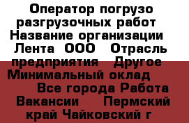 Оператор погрузо-разгрузочных работ › Название организации ­ Лента, ООО › Отрасль предприятия ­ Другое › Минимальный оклад ­ 29 000 - Все города Работа » Вакансии   . Пермский край,Чайковский г.